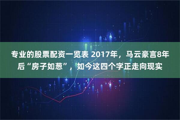 专业的股票配资一览表 2017年，马云豪言8年后“房子如葱”，如今这四个字正走向现实