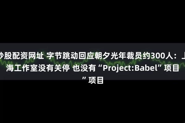 炒股配资网址 字节跳动回应朝夕光年裁员约300人：上海工作室没有关停 也没有“Project:Babel”项目