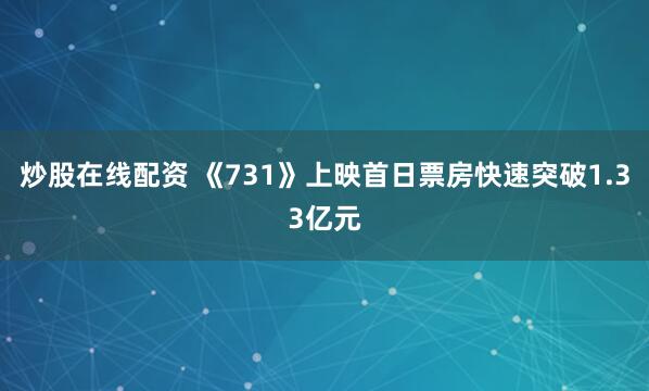 炒股在线配资 《731》上映首日票房快速突破1.33亿元
