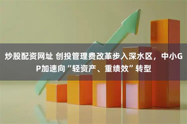 炒股配资网址 创投管理费改革步入深水区，中小GP加速向“轻资产、重绩效”转型
