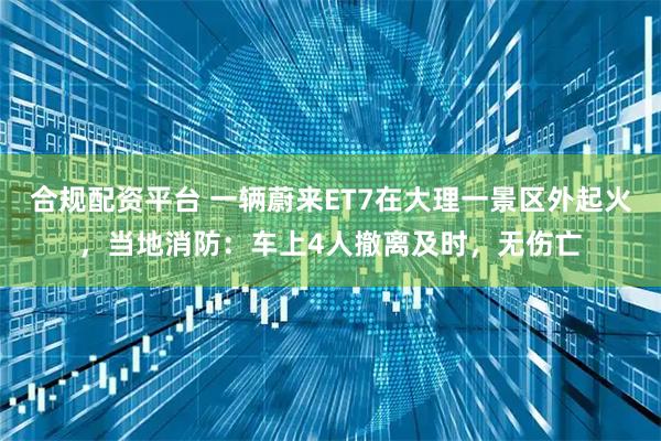 合规配资平台 一辆蔚来ET7在大理一景区外起火，当地消防：车上4人撤离及时，无伤亡