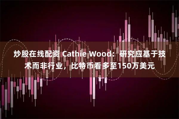 炒股在线配资 Cathie Wood：研究应基于技术而非行业，比特币看多至150万美元