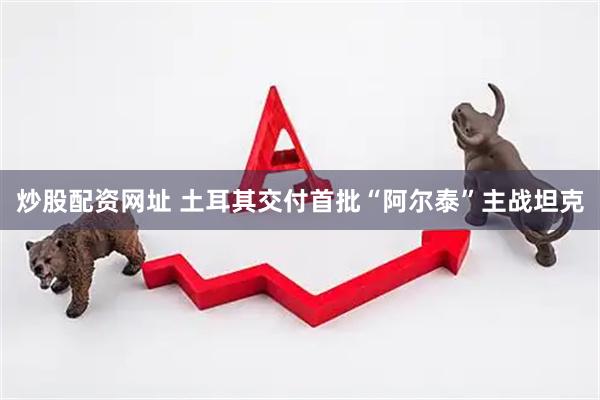 炒股配资网址 土耳其交付首批“阿尔泰”主战坦克