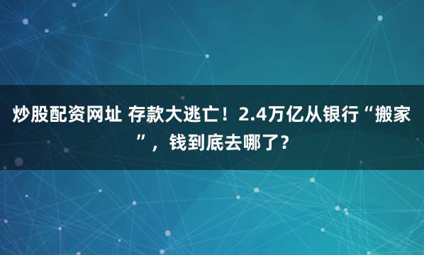 炒股配资网址 存款大逃亡！2.4万亿从银行“搬家”，钱到底去哪了？