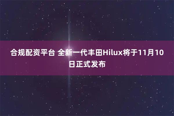 合规配资平台 全新一代丰田Hilux将于11月10日正式发布