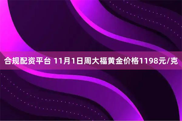 合规配资平台 11月1日周大福黄金价格1198元/克