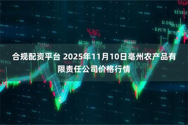 合规配资平台 2025年11月10日亳州农产品有限责任公司价格行情