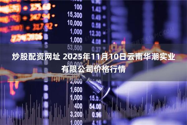炒股配资网址 2025年11月10日云南华潮实业有限公司价格行情