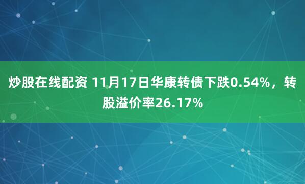 炒股在线配资 11月17日华康转债下跌0.54%，转股溢价率26.17%