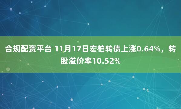 合规配资平台 11月17日宏柏转债上涨0.64%，转股溢价率10.52%