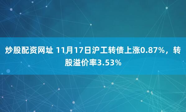 炒股配资网址 11月17日沪工转债上涨0.87%，转股溢价率3.53%