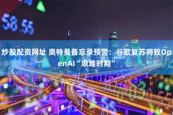 炒股配资网址 奥特曼备忘录预警：谷歌复苏将致OpenAI“艰难时期”