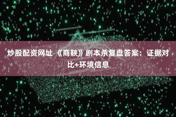 炒股配资网址 《商鞅》剧本杀复盘答案：证据对比+环境信息