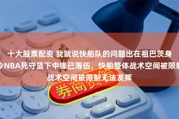 十大股票配资 我就说快船队的问题出在祖巴茨身上吧，如今NBA死守篮下中锋已落伍，快船整体战术空间被限制无法发挥