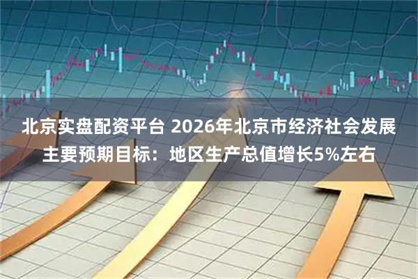 北京实盘配资平台 2026年北京市经济社会发展主要预期目标：地区生产总值增长5%左右