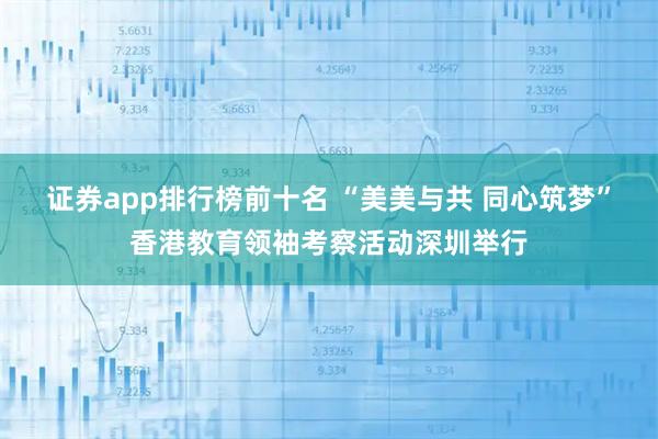 证券app排行榜前十名 “美美与共 同心筑梦”香港教育领袖考察活动深圳举行