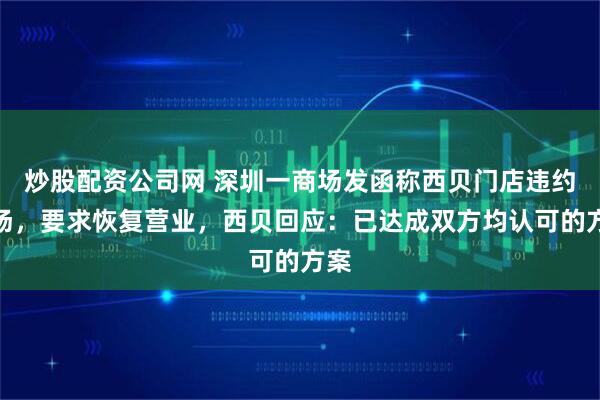 炒股配资公司网 深圳一商场发函称西贝门店违约逃场，要求恢复营业，西贝回应：已达成双方均认可的方案