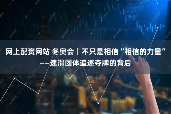 网上配资网站 冬奥会｜不只是相信“相信的力量”——速滑团体追逐夺牌的背后