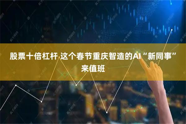 股票十倍杠杆 这个春节重庆智造的AI“新同事”来值班