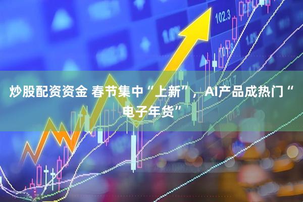 炒股配资资金 春节集中“上新”，AI产品成热门“电子年货”