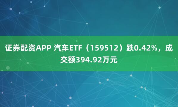证券配资APP 汽车ETF（159512）跌0.42%，成交额394.92万元