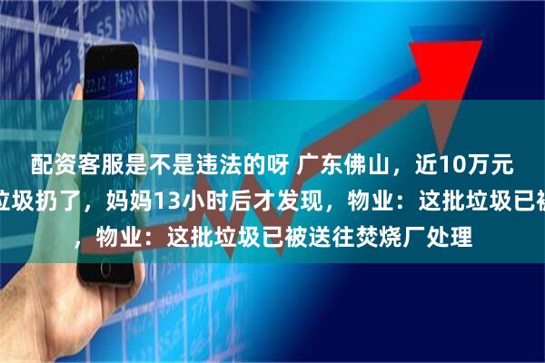 配资客服是不是违法的呀 广东佛山，近10万元黄金被女儿误当垃圾扔了，妈妈13小时后才发现，物业：这批垃圾已被送往焚烧厂处理