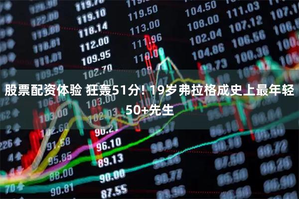 股票配资体验 狂轰51分! 19岁弗拉格成史上最年轻50+先生