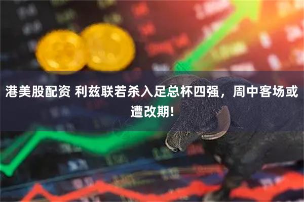 港美股配资 利兹联若杀入足总杯四强,周中客场或遭改期!